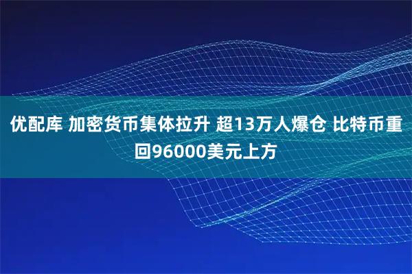 优配库 加密货币集体拉升 超13万人爆仓 比特币重回96000美元上方