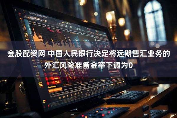 金股配资网 中国人民银行决定将远期售汇业务的外汇风险准备金率下调为0