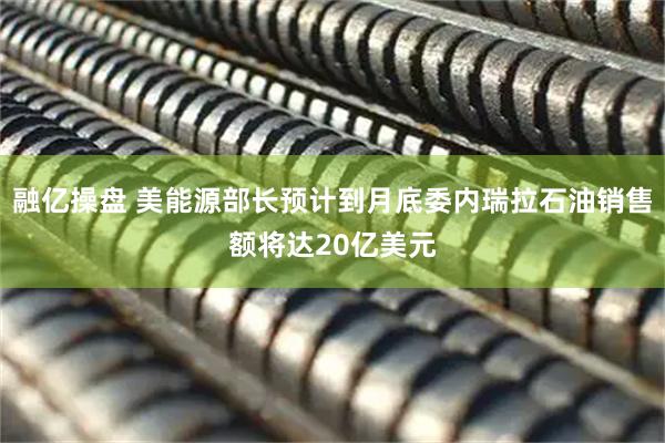 融亿操盘 美能源部长预计到月底委内瑞拉石油销售额将达20亿美元