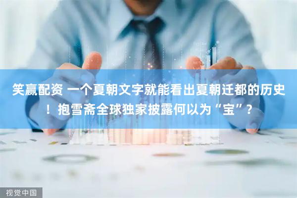 笑赢配资 一个夏朝文字就能看出夏朝迁都的历史！抱雪斋全球独家披露何以为“宝”？