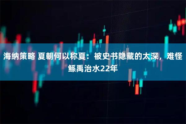 海纳策略 夏朝何以称夏：被史书隐藏的太深，难怪鲧禹治水22年