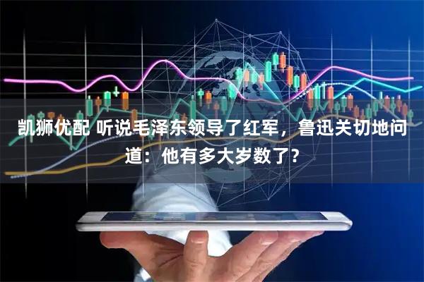 凯狮优配 听说毛泽东领导了红军，鲁迅关切地问道：他有多大岁数了？