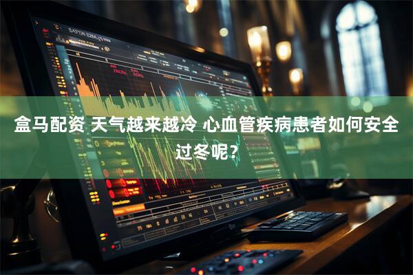 盒马配资 天气越来越冷 心血管疾病患者如何安全过冬呢？