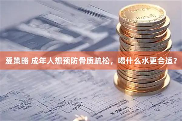 爱策略 成年人想预防骨质疏松，喝什么水更合适？