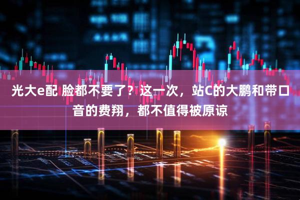 光大e配 脸都不要了？这一次，站C的大鹏和带口音的费翔，都不值得被原谅
