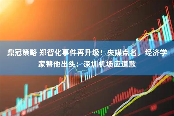 鼎冠策略 郑智化事件再升级！央媒点名，经济学家替他出头：深圳机场应道歉