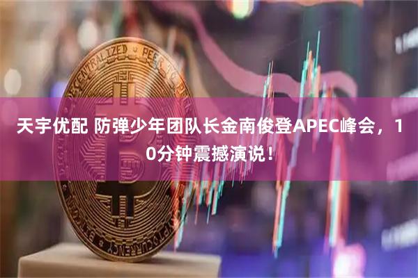 天宇优配 防弹少年团队长金南俊登APEC峰会，10分钟震撼演说！