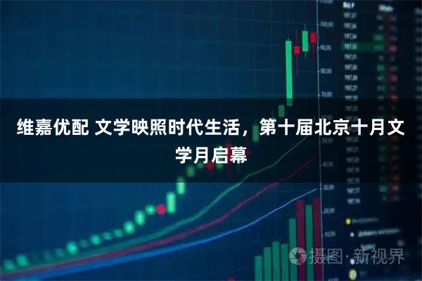 维嘉优配 文学映照时代生活，第十届北京十月文学月启幕