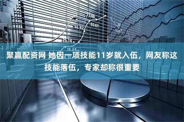 聚赢配资网 她因一项技能11岁就入伍，网友称这技能落伍，专家却称很重要