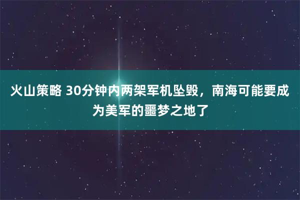 火山策略 30分钟内两架军机坠毁，南海可能要成为美军的噩梦之地了