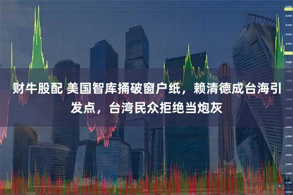 财牛股配 美国智库捅破窗户纸，赖清德成台海引发点，台湾民众拒绝当炮灰