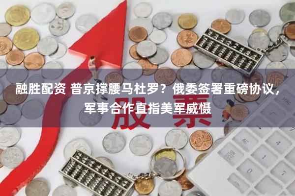 融胜配资 普京撑腰马杜罗？俄委签署重磅协议，军事合作直指美军威慑