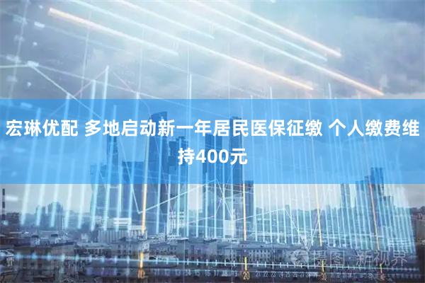 宏琳优配 多地启动新一年居民医保征缴 个人缴费维持400元