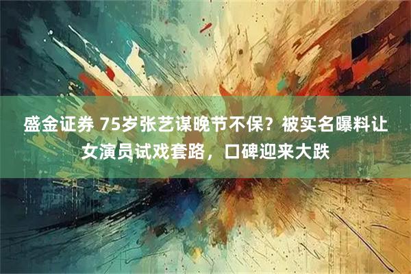 盛金证券 75岁张艺谋晚节不保？被实名曝料让女演员试戏套路，口碑迎来大跌
