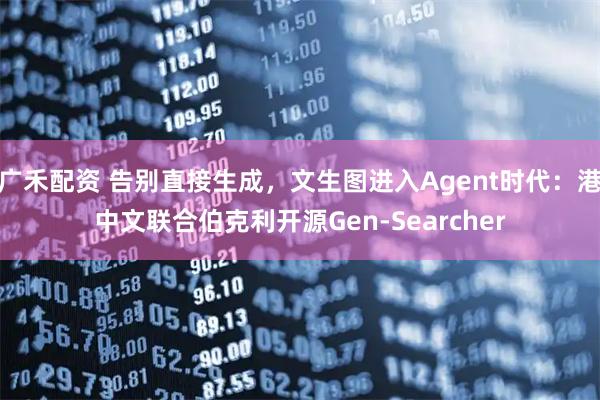 广禾配资 告别直接生成，文生图进入Agent时代：港中文联合伯克利开源Gen-Searcher