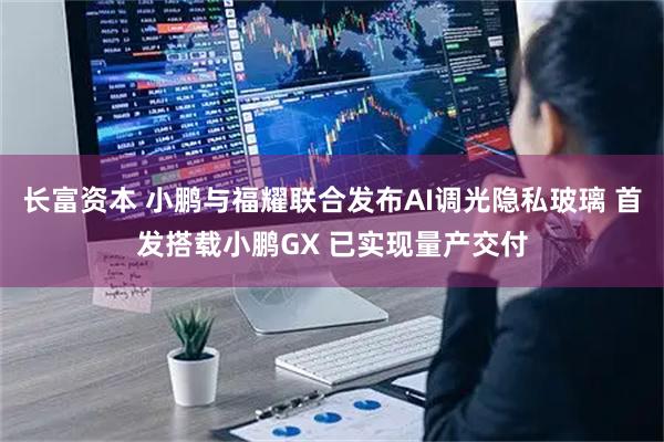 长富资本 小鹏与福耀联合发布AI调光隐私玻璃 首发搭载小鹏GX 已实现量产交付