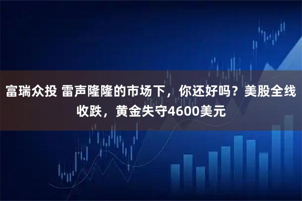 富瑞众投 雷声隆隆的市场下，你还好吗？美股全线收跌，黄金失守4600美元