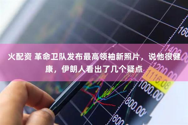 火配资 革命卫队发布最高领袖新照片，说他很健康，伊朗人看出了几个疑点