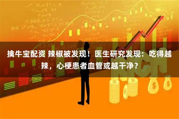 擒牛宝配资 辣椒被发现!医生研究发现:吃得越辣,心梗患者血管或越干净?